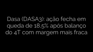 ​Dasa (DASA3): ação fecha em queda de 18,5% após balanço do 4T com margem mais fraca 